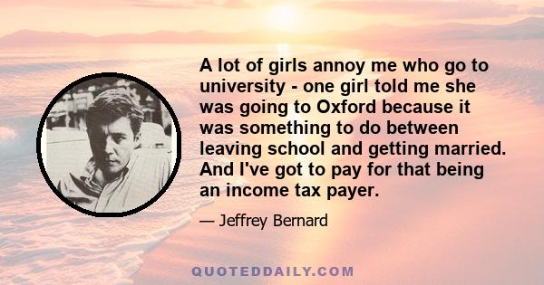 A lot of girls annoy me who go to university - one girl told me she was going to Oxford because it was something to do between leaving school and getting married. And I've got to pay for that being an income tax payer.