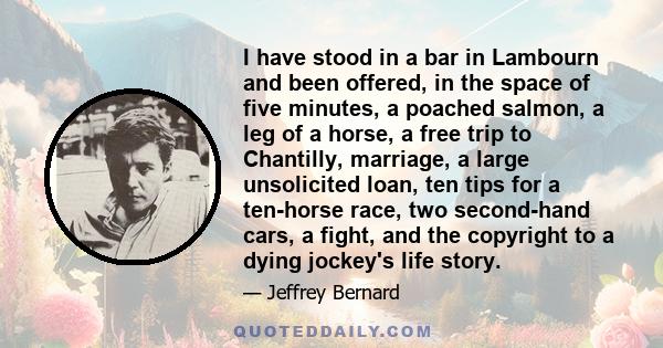 I have stood in a bar in Lambourn and been offered, in the space of five minutes, a poached salmon, a leg of a horse, a free trip to Chantilly, marriage, a large unsolicited loan, ten tips for a ten-horse race, two