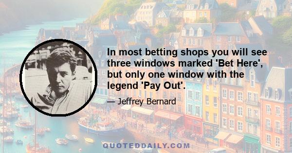 In most betting shops you will see three windows marked 'Bet Here', but only one window with the legend 'Pay Out'.