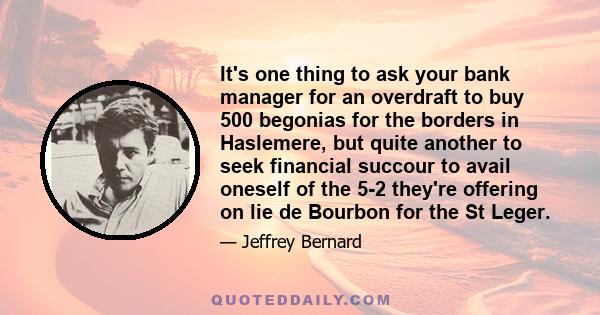 It's one thing to ask your bank manager for an overdraft to buy 500 begonias for the borders in Haslemere, but quite another to seek financial succour to avail oneself of the 5-2 they're offering on lie de Bourbon for