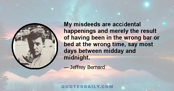 My misdeeds are accidental happenings and merely the result of having been in the wrong bar or bed at the wrong time, say most days between midday and midnight.