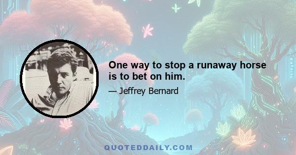 One way to stop a runaway horse is to bet on him.