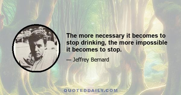 The more necessary it becomes to stop drinking, the more impossible it becomes to stop.