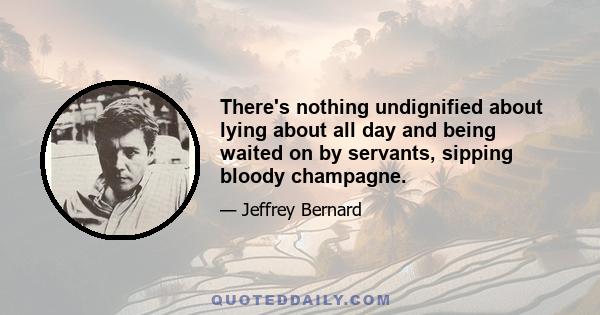 There's nothing undignified about lying about all day and being waited on by servants, sipping bloody champagne.