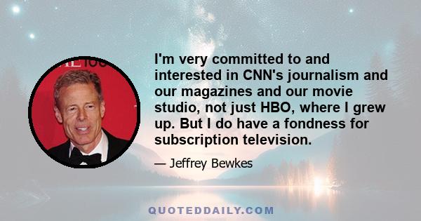 I'm very committed to and interested in CNN's journalism and our magazines and our movie studio, not just HBO, where I grew up. But I do have a fondness for subscription television.