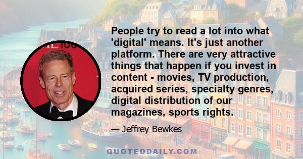 People try to read a lot into what 'digital' means. It's just another platform. There are very attractive things that happen if you invest in content - movies, TV production, acquired series, specialty genres, digital