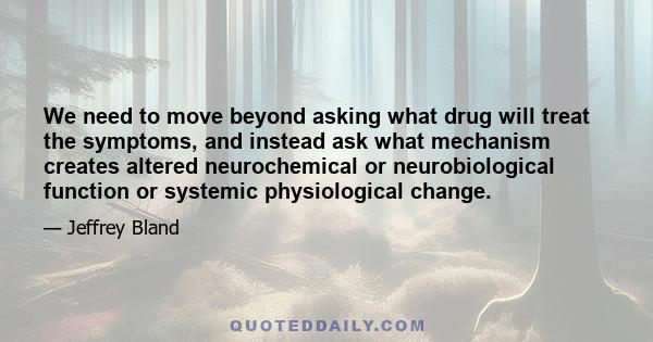 We need to move beyond asking what drug will treat the symptoms, and instead ask what mechanism creates altered neurochemical or neurobiological function or systemic physiological change.