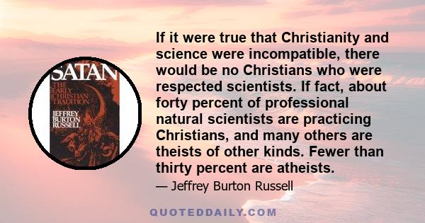 If it were true that Christianity and science were incompatible, there would be no Christians who were respected scientists. If fact, about forty percent of professional natural scientists are practicing Christians, and 