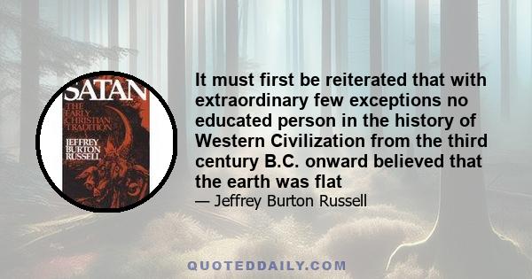 It must first be reiterated that with extraordinary few exceptions no educated person in the history of Western Civilization from the third century B.C. onward believed that the earth was flat