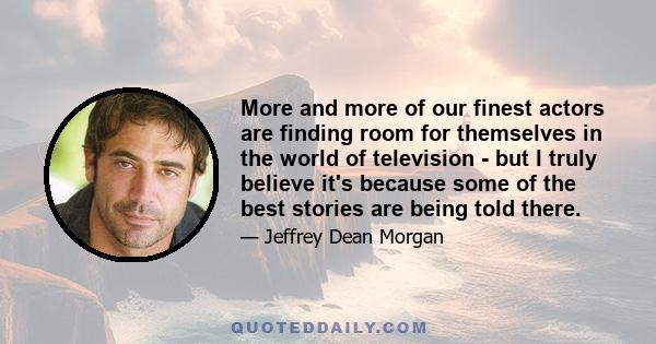 More and more of our finest actors are finding room for themselves in the world of television - but I truly believe it's because some of the best stories are being told there.