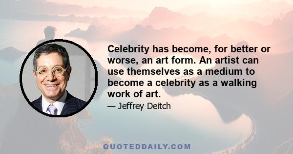 Celebrity has become, for better or worse, an art form. An artist can use themselves as a medium to become a celebrity as a walking work of art.