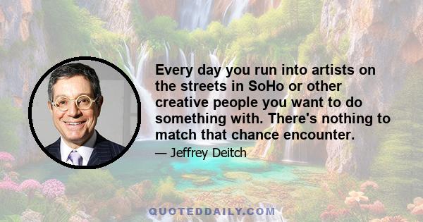 Every day you run into artists on the streets in SoHo or other creative people you want to do something with. There's nothing to match that chance encounter.