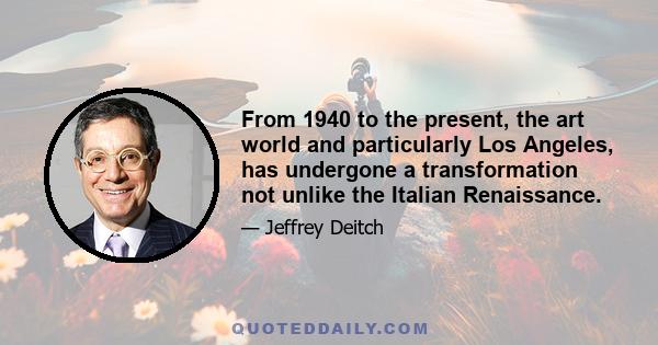 From 1940 to the present, the art world and particularly Los Angeles, has undergone a transformation not unlike the Italian Renaissance.