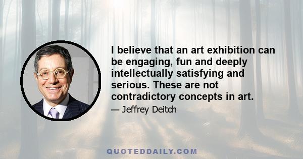 I believe that an art exhibition can be engaging, fun and deeply intellectually satisfying and serious. These are not contradictory concepts in art.