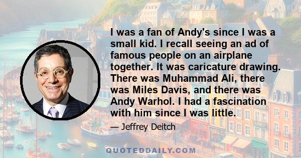 I was a fan of Andy's since I was a small kid. I recall seeing an ad of famous people on an airplane together. It was caricature drawing. There was Muhammad Ali, there was Miles Davis, and there was Andy Warhol. I had a 