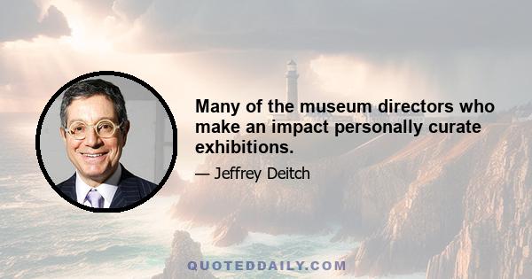 Many of the museum directors who make an impact personally curate exhibitions.