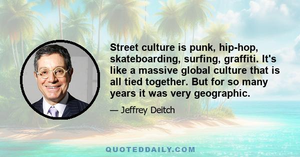 Street culture is punk, hip-hop, skateboarding, surfing, graffiti. It's like a massive global culture that is all tied together. But for so many years it was very geographic.