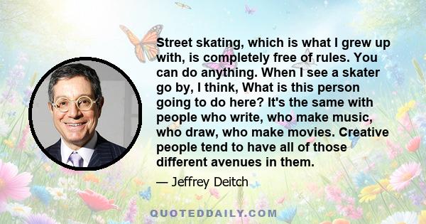 Street skating, which is what I grew up with, is completely free of rules. You can do anything. When I see a skater go by, I think, What is this person going to do here? It's the same with people who write, who make