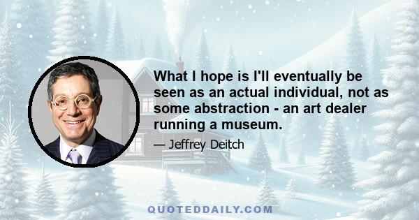 What I hope is I'll eventually be seen as an actual individual, not as some abstraction - an art dealer running a museum.