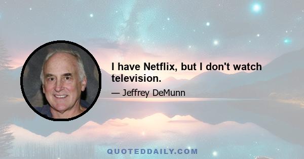 I have Netflix, but I don't watch television.