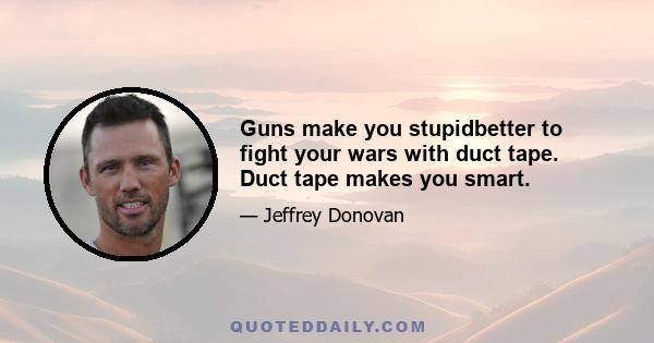 Guns make you stupidbetter to fight your wars with duct tape. Duct tape makes you smart.