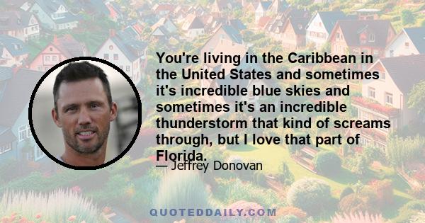 You're living in the Caribbean in the United States and sometimes it's incredible blue skies and sometimes it's an incredible thunderstorm that kind of screams through, but I love that part of Florida.