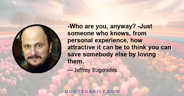 -Who are you, anyway? -Just someone who knows, from personal experience, how attractive it can be to think you can save somebody else by loving them.