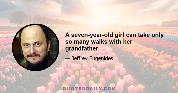 A seven-year-old girl can take only so many walks with her grandfather.