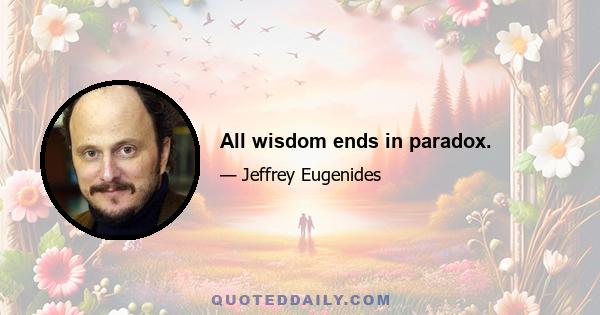 All wisdom ends in paradox.