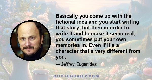 Basically you come up with the fictional idea and you start writing that story, but then in order to write it and to make it seem real, you sometimes put your own memories in. Even if it's a character that's very