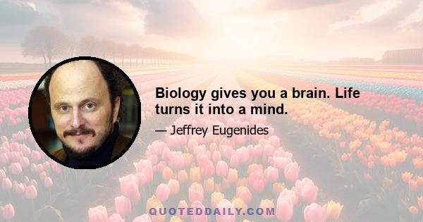 Biology gives you a brain. Life turns it into a mind.