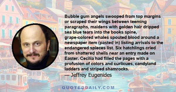 Bubble gum angels swooped from top margins or scraped their wings between teeming paragraphs, maidens with golden hair dripped sea blue tears into the books spine, grape-colored whales spouted blood around a newspaper