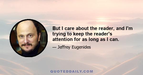 But I care about the reader, and I'm trying to keep the reader's attention for as long as I can.