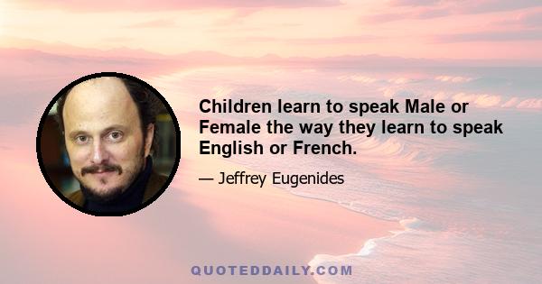 Children learn to speak Male or Female the way they learn to speak English or French.