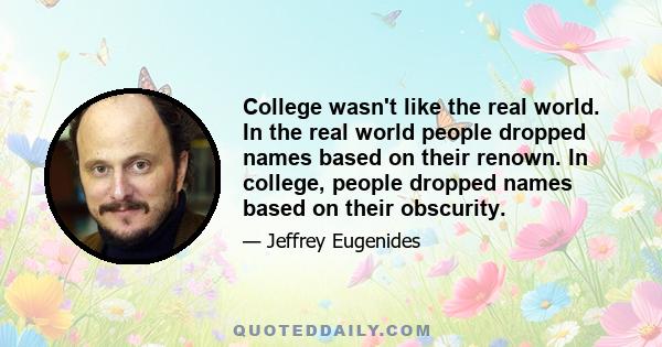 College wasn't like the real world. In the real world people dropped names based on their renown. In college, people dropped names based on their obscurity.