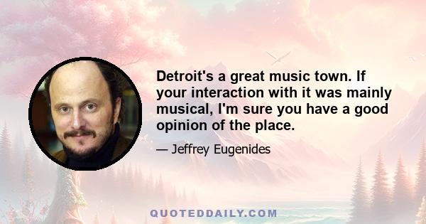 Detroit's a great music town. If your interaction with it was mainly musical, I'm sure you have a good opinion of the place.