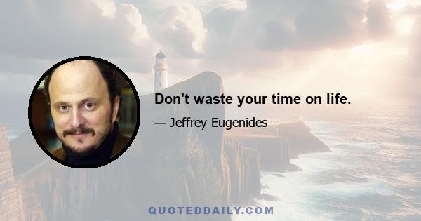 Don't waste your time on life.