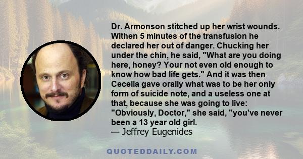 Dr. Armonson stitched up her wrist wounds. Withen 5 minutes of the transfusion he declared her out of danger. Chucking her under the chin, he said, What are you doing here, honey? Your not even old enough to know how