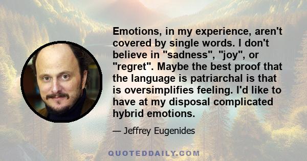 Emotions, in my experience, aren't covered by single words. I don't believe in sadness, joy, or regret. Maybe the best proof that the language is patriarchal is that is oversimplifies feeling. I'd like to have at my