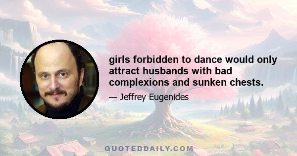 girls forbidden to dance would only attract husbands with bad complexions and sunken chests.