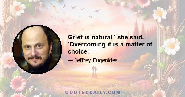 Grief is natural,' she said. 'Overcoming it is a matter of choice.