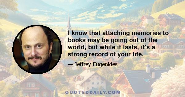 I know that attaching memories to books may be going out of the world, but while it lasts, it's a strong record of your life.