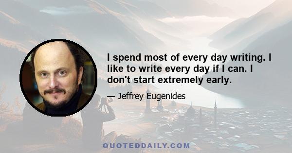 I spend most of every day writing. I like to write every day if I can. I don't start extremely early.