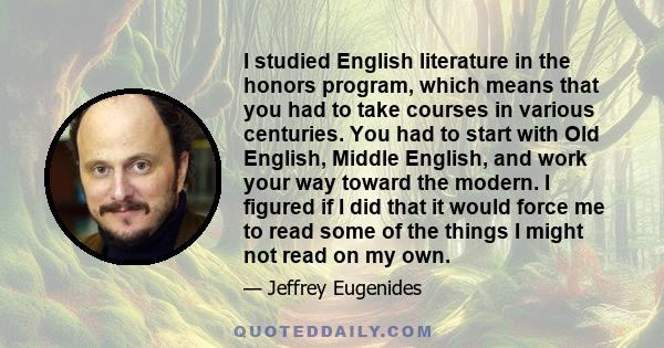 I studied English literature in the honors program, which means that you had to take courses in various centuries. You had to start with Old English, Middle English, and work your way toward the modern. I figured if I