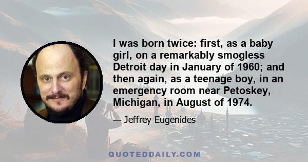 I was born twice: first, as a baby girl, on a remarkably smogless Detroit day in January of 1960; and then again, as a teenage boy, in an emergency room near Petoskey, Michigan, in August of 1974.