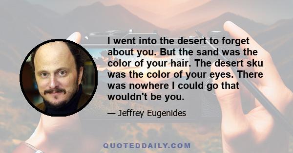 I went into the desert to forget about you. But the sand was the color of your hair. The desert sku was the color of your eyes. There was nowhere I could go that wouldn't be you.