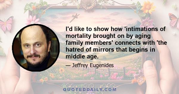 I'd like to show how 'intimations of mortality brought on by aging family members' connects with 'the hatred of mirrors that begins in middle age.