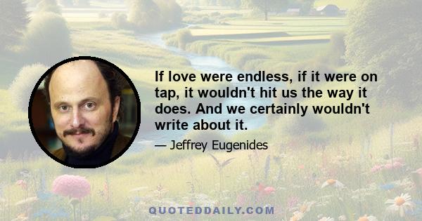 If love were endless, if it were on tap, it wouldn't hit us the way it does. And we certainly wouldn't write about it.