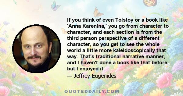 If you think of even Tolstoy or a book like 'Anna Karenina,' you go from character to character, and each section is from the third person perspective of a different character, so you get to see the whole world a little 