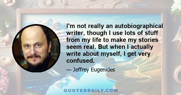 I'm not really an autobiographical writer, though I use lots of stuff from my life to make my stories seem real. But when I actually write about myself, I get very confused.